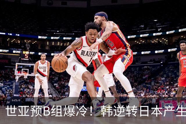 世亚预B组爆冷！韩逆转日本产生3大意外+2事实 中国男篮成最大赢家