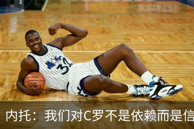 内托：我们对C罗不是依赖而是信任，球传进禁区 他进球概率就很高