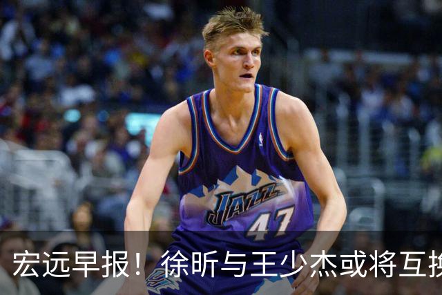 宏远早报！徐昕与王少杰或将互换，朱芳雨做出重大决定，张文逸即将续约