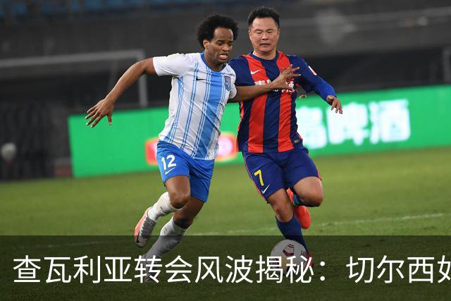 查瓦利亚转会风波揭秘：切尔西如何看中这位西甲明星的潜力？