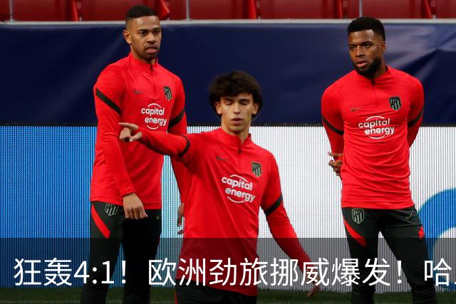 狂轰4:1！欧洲劲旅挪威爆发！哈兰德火力猛，从法国男足手中抢第一