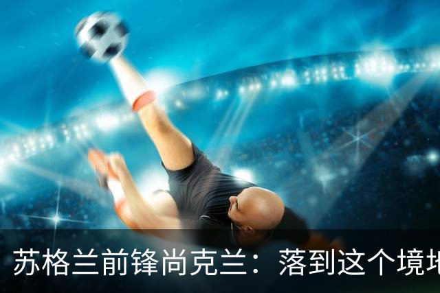苏格兰前锋尚克兰：落到这个境地是我们自己造成的，但仍心存希望