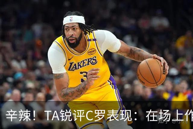 辛辣！TA锐评C罗表现：在场上作用像一缕烟；停赛缺席对球队更好
