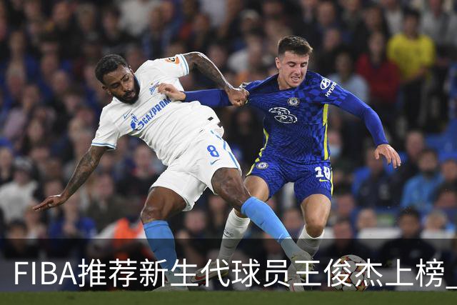 FIBA推荐新生代球员王俊杰上榜 杨瀚森有望成世界级球星